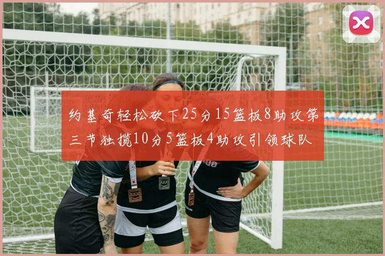 约基奇轻松砍下25分15篮板8助攻第三节独揽10分5篮板4助攻引领球队反击