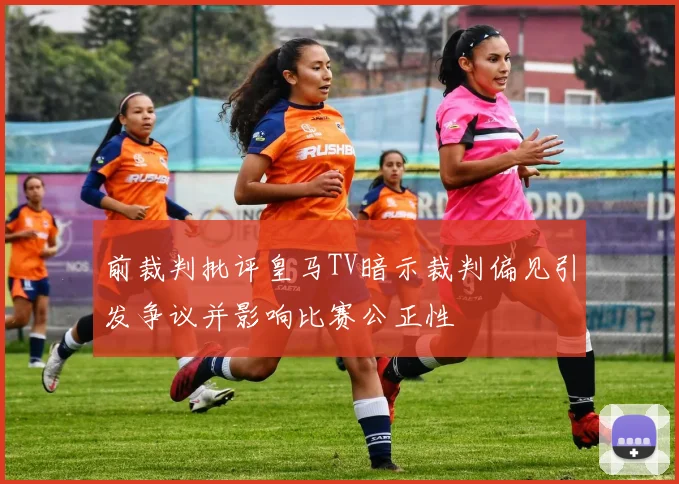 前裁判批评皇马TV暗示裁判偏见引发争议并影响比赛公正性