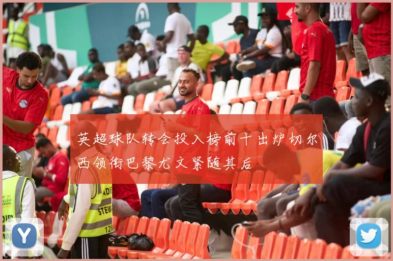 英超球队转会投入榜前十出炉切尔西领衔巴黎尤文紧随其后