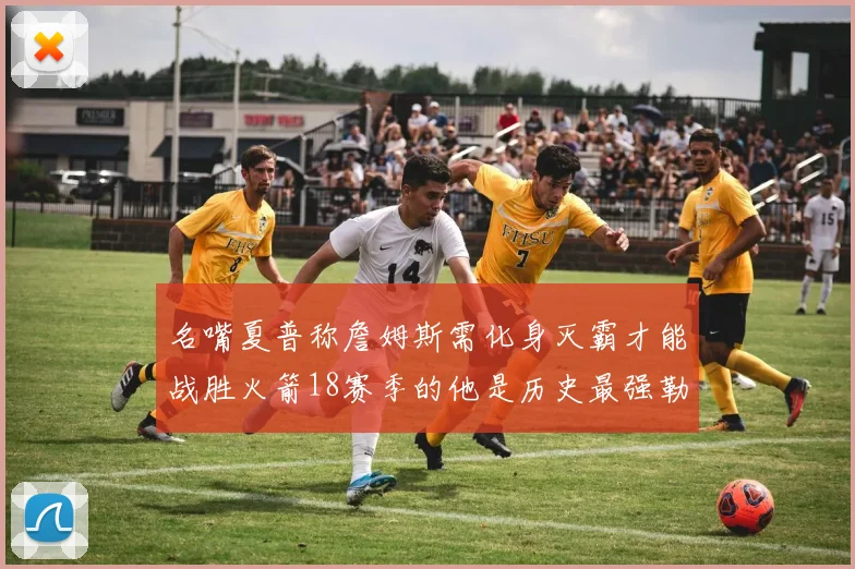 名嘴夏普称詹姆斯需化身灭霸才能战胜火箭18赛季的他是历史最强勒布朗