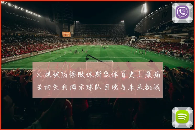 火煤破防惨败休斯敦体育史上最痛苦的失利揭示球队困境与未来挑战