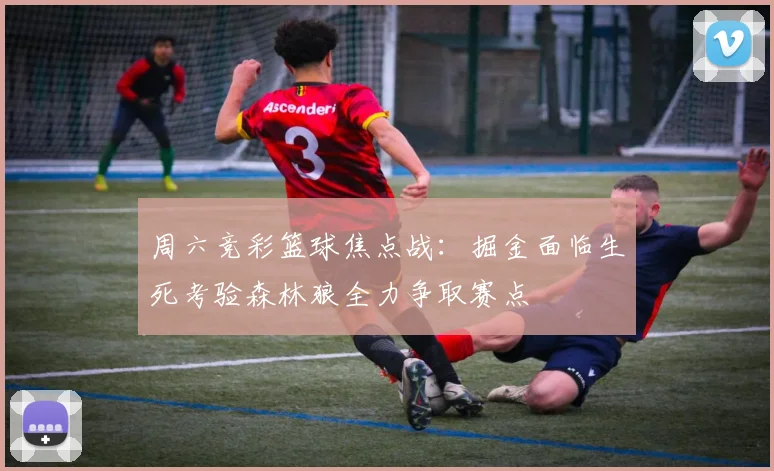 周六竞彩篮球焦点战：掘金面临生死考验森林狼全力争取赛点