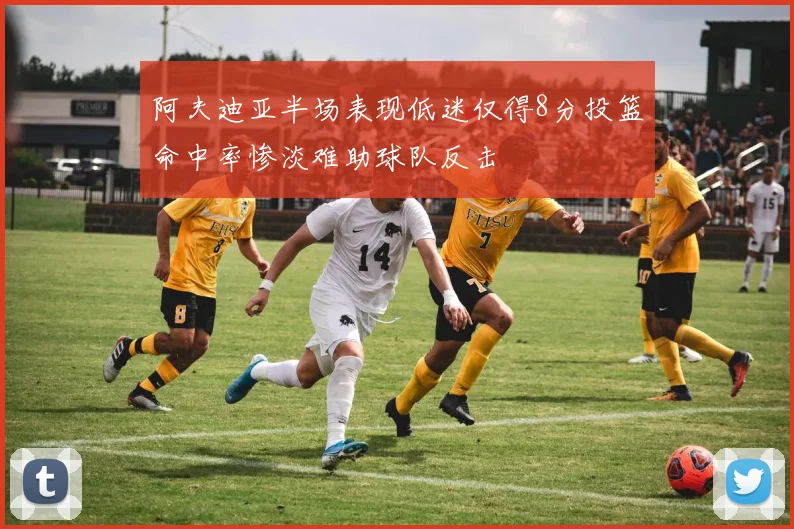阿夫迪亚半场表现低迷仅得8分投篮命中率惨淡难助球队反击