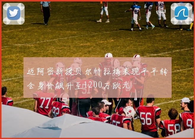 迈阿密新援贝尔特拉梅表现平平转会身价飙升至1200万欧元