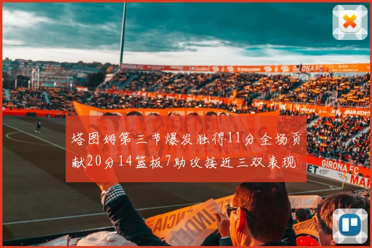 塔图姆第三节爆发独得11分全场贡献20分14篮板7助攻接近三双表现