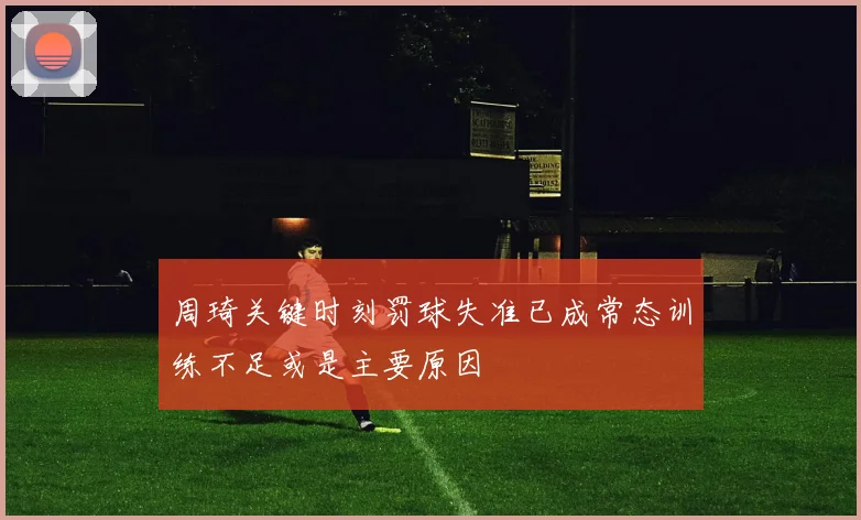 周琦关键时刻罚球失准已成常态训练不足或是主要原因