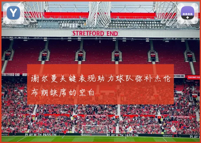 谢尔曼关键表现助力球队弥补杰伦布朗缺席的空白