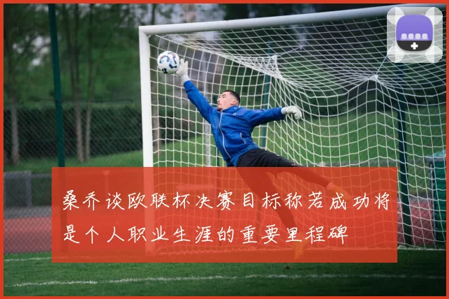 桑乔谈欧联杯决赛目标称若成功将是个人职业生涯的重要里程碑