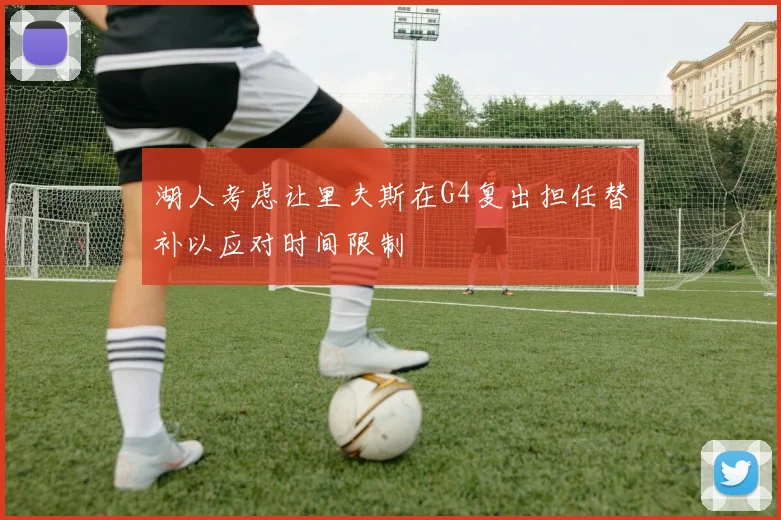 湖人考虑让里夫斯在G4复出担任替补以应对时间限制