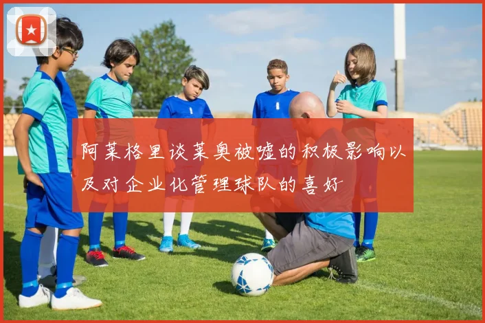阿莱格里谈莱奥被嘘的积极影响以及对企业化管理球队的喜好