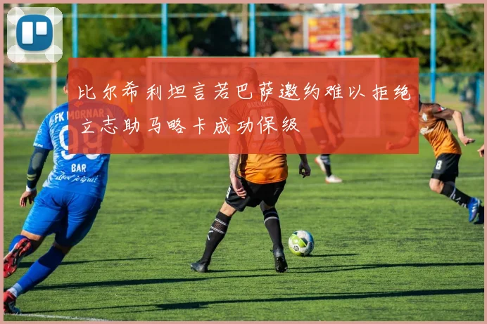 比尔希利坦言若巴萨邀约难以拒绝立志助马略卡成功保级