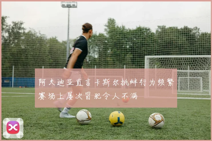 阿夫迪亚直言卡斯尔挑衅行为频繁赛场上屡次冒犯令人不满