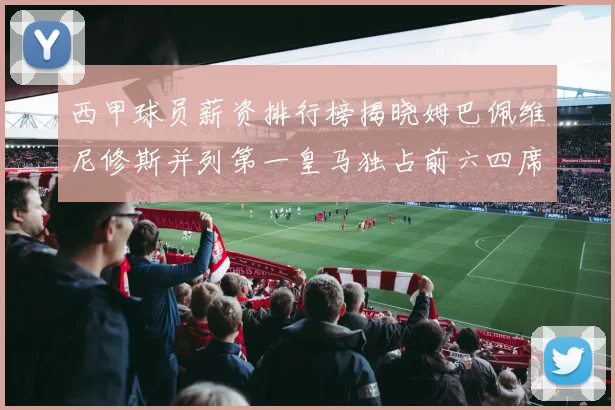 西甲球员薪资排行榜揭晓姆巴佩维尼修斯并列第一皇马独占前六四席