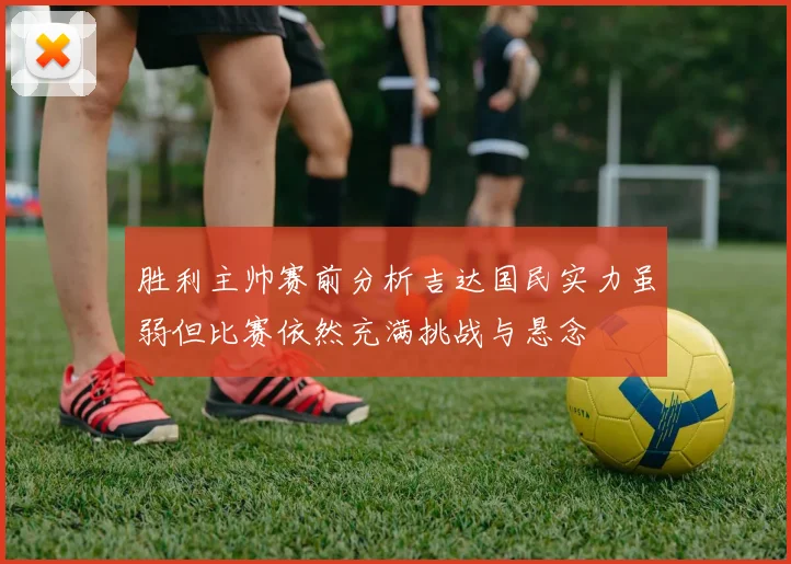 胜利主帅赛前分析吉达国民实力虽弱但比赛依然充满挑战与悬念