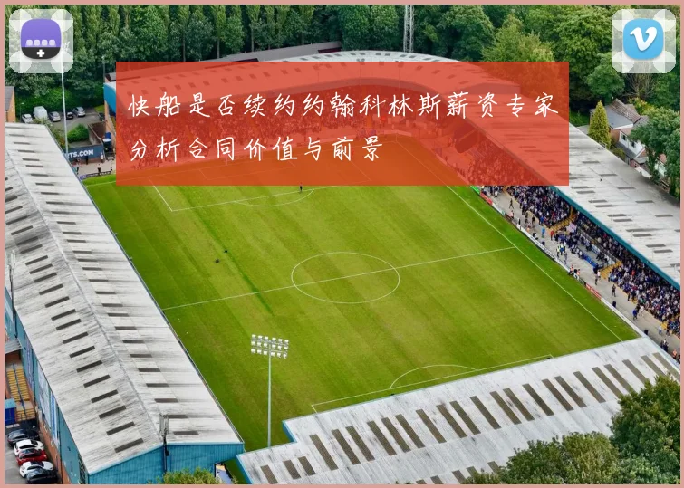 快船是否续约约翰科林斯薪资专家分析合同价值与前景