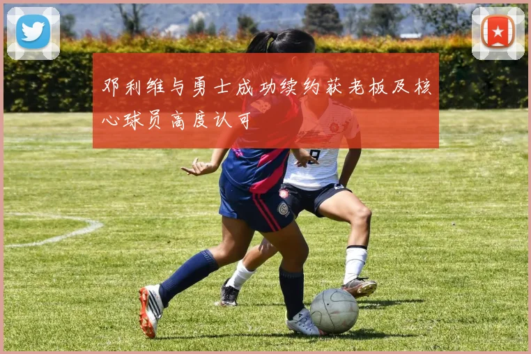 邓利维与勇士成功续约获老板及核心球员高度认可