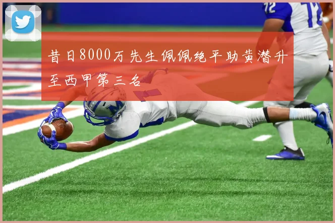 昔日8000万先生佩佩绝平助黄潜升至西甲第三名