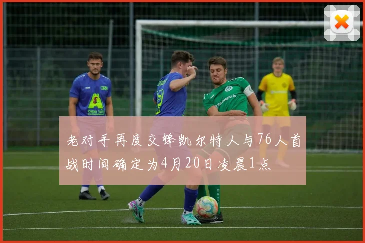 老对手再度交锋凯尔特人与76人首战时间确定为4月20日凌晨1点