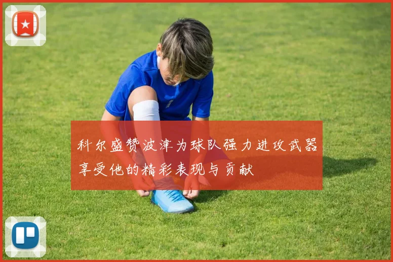 科尔盛赞波津为球队强力进攻武器享受他的精彩表现与贡献