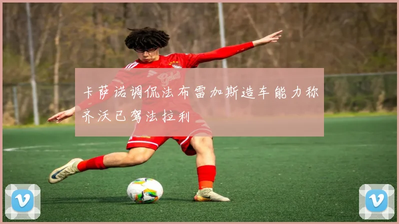 卡萨诺调侃法布雷加斯造车能力称齐沃已驾法拉利