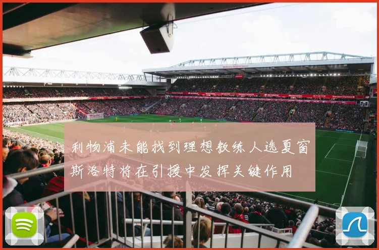 利物浦未能找到理想教练人选夏窗斯洛特将在引援中发挥关键作用