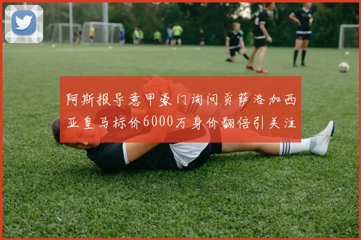 阿斯报导意甲豪门询问贡萨洛加西亚皇马标价6000万身价翻倍引关注