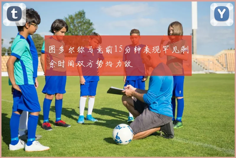 图多尔称马竞前15分钟表现罕见剩余时间双方势均力敌