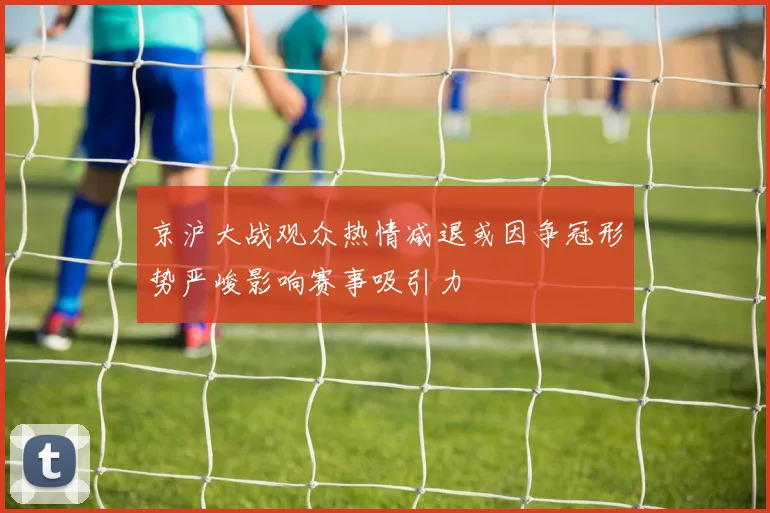 京沪大战观众热情减退或因争冠形势严峻影响赛事吸引力