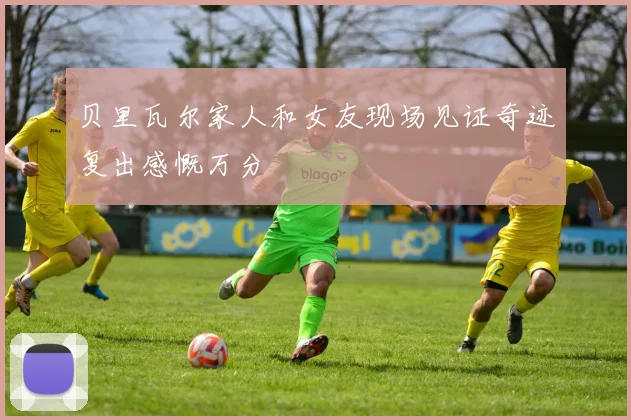 贝里瓦尔家人和女友现场见证奇迹复出感慨万分