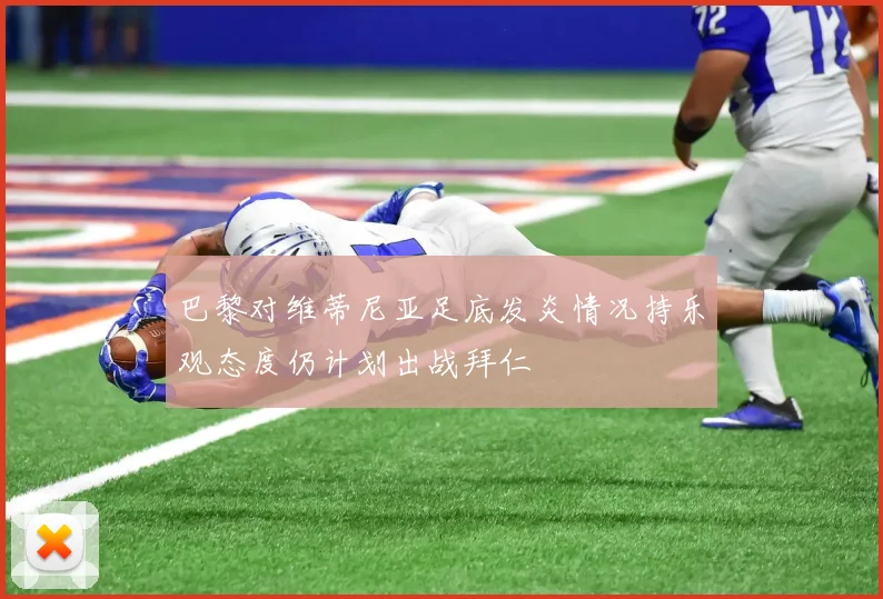 巴黎对维蒂尼亚足底发炎情况持乐观态度仍计划出战拜仁