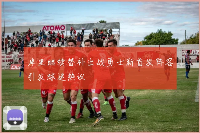 库里继续替补出战勇士新首发阵容引发球迷热议