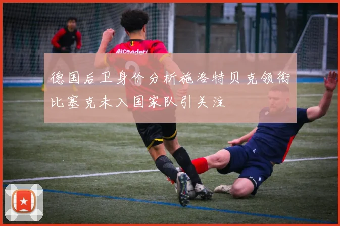 德国后卫身价分析施洛特贝克领衔比塞克未入国家队引关注