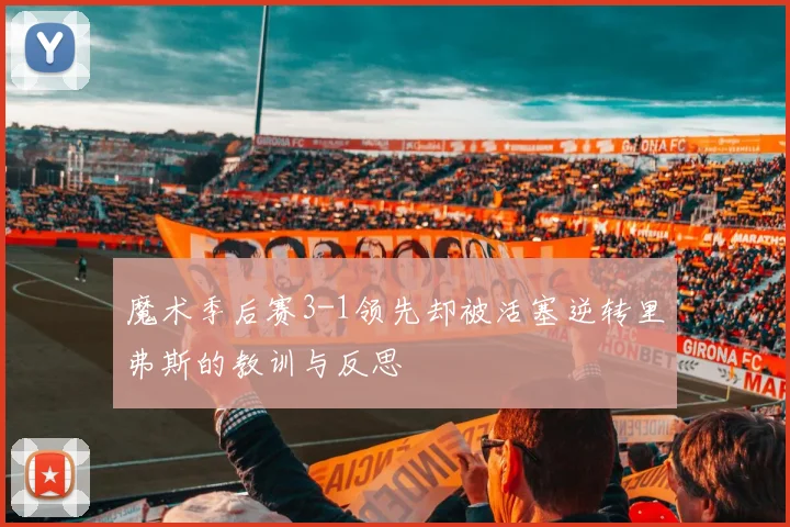 魔术季后赛3-1领先却被活塞逆转里弗斯的教训与反思