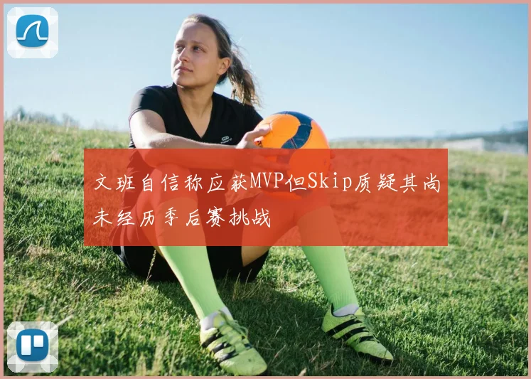 文班自信称应获MVP但Skip质疑其尚未经历季后赛挑战
