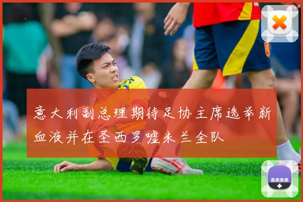 意大利副总理期待足协主席选举新血液并在圣西罗嘘米兰全队
