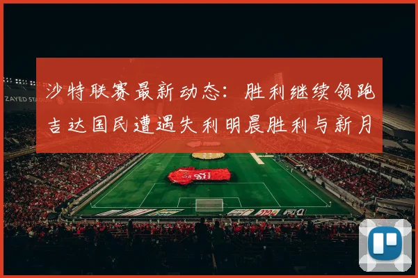 沙特联赛最新动态：胜利继续领跑吉达国民遭遇失利明晨胜利与新月激战