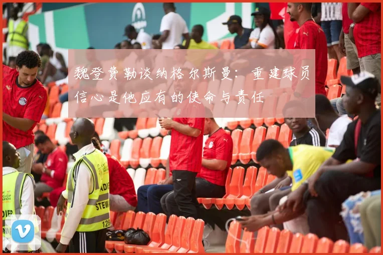 魏登费勒谈纳格尔斯曼：重建球员信心是他应有的使命与责任